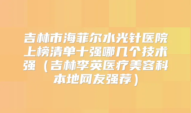 吉林市海菲尔水光针医院上榜清单十强哪几个技术强(吉林李英医疗美容科本地网友强荐)