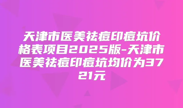 天津市医美祛痘印痘坑价格表项目2025版-天津市医美祛痘印痘坑均价为3721元