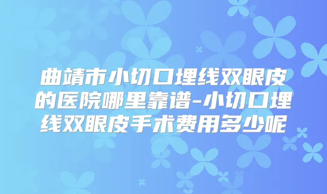 曲靖市小切口埋线双眼皮的医院哪里靠谱-小切口埋线双眼皮手术费用多少呢