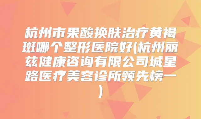 杭州市果酸换肤黄褐斑哪个整形医院好(杭州丽兹健康咨询有限公司城星路医疗美容诊所领先榜一)