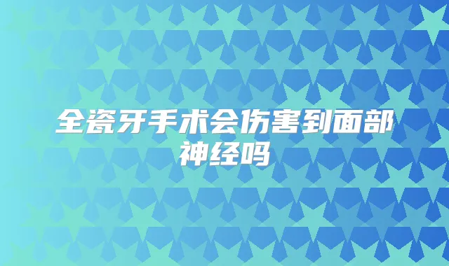 全瓷牙手术会伤害到面部神经吗