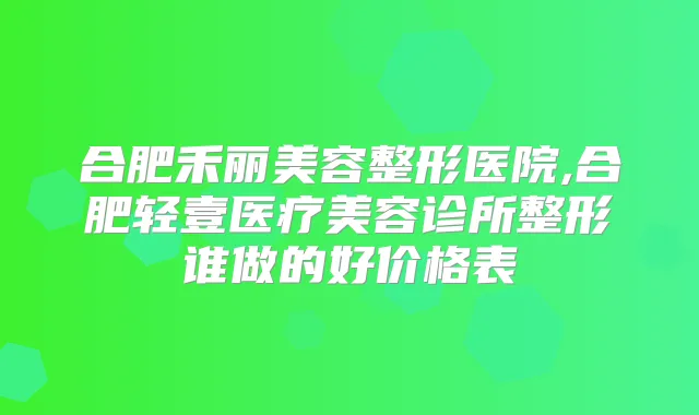 合肥禾丽美容整形医院,合肥轻壹医疗美容诊所整形谁做的好价格表