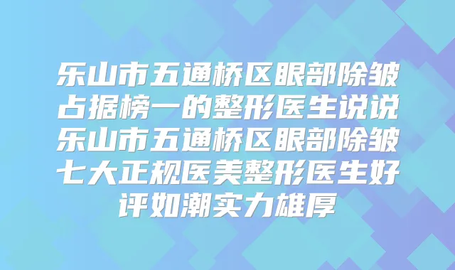 乐山市五通桥区眼部除皱占据榜一的整形医生说说乐山市五通桥区眼部除皱七大正规医美整形医生好评如潮实力雄厚