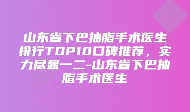 山东省下巴抽脂手术医生排行TOP10口碑推荐，实力尽显一二-山东省下巴抽脂手术医生