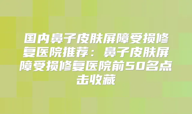 国内鼻子皮肤屏障受损修复医院推荐：鼻子皮肤屏障受损修复医院前50名点击收藏