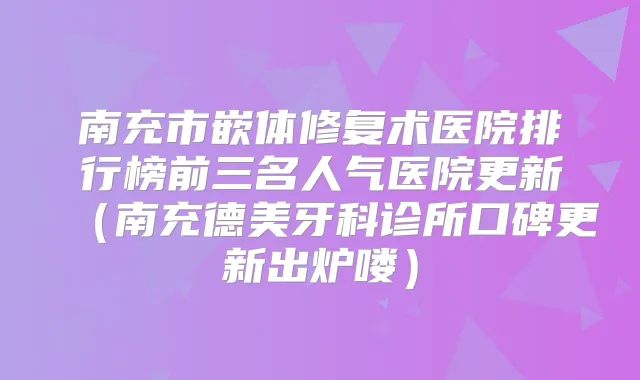 南充市嵌体修复术医院排行榜前三名人气医院更新(南充德美牙科诊所口碑更新出炉喽)