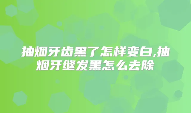 抽烟牙齿黑了怎样变白,抽烟牙缝发黑怎么去除