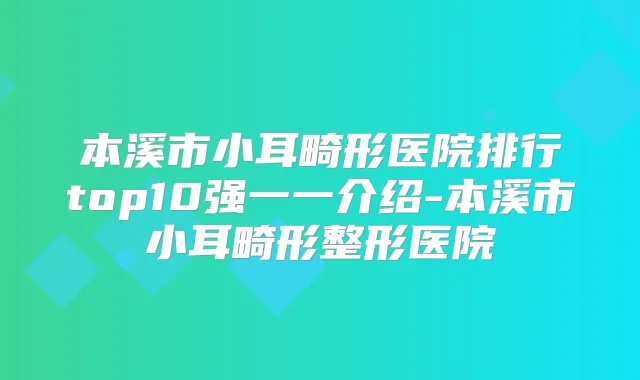 本溪市小耳畸形医院排行top10强一一介绍-本溪市小耳畸形整形医院