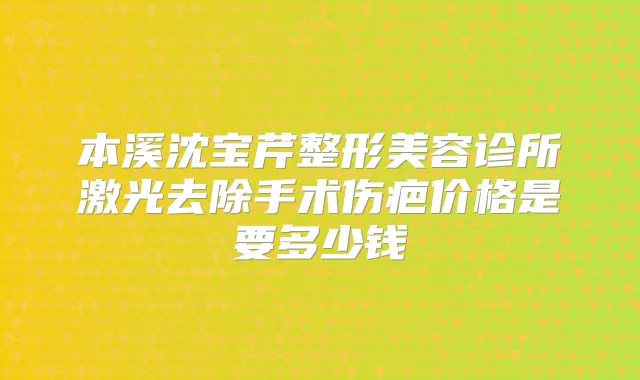 本溪沈宝芹整形美容诊所激光去除手术伤疤价格是要多少钱