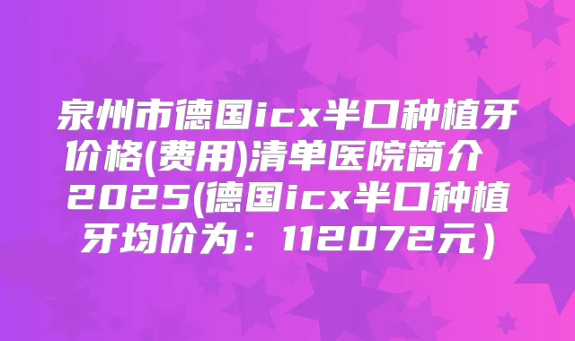 泉州市德国icx半口种植牙价格(费用)清单医院简介 2025(德国icx半口种植牙均价为:112072元)