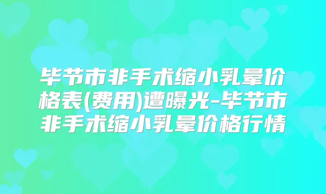 毕节市非手术缩小乳晕价格表(费用)遭曝光-毕节市非手术缩小乳晕价格行情