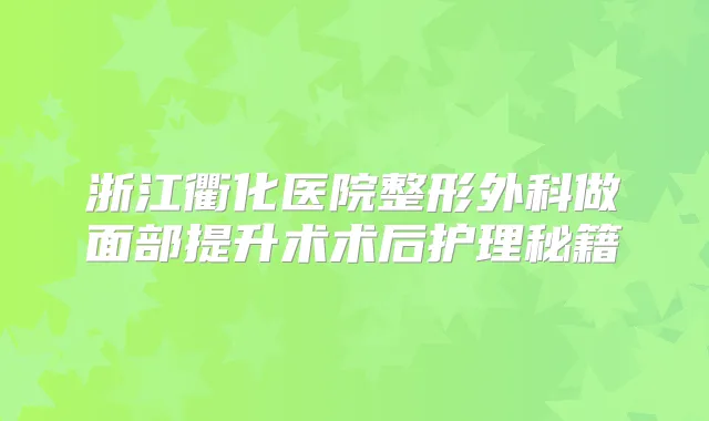 浙江衢化医院整形外科做面部提升术术后护理秘籍
