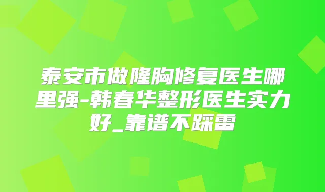 泰安市做隆胸修复医生哪里强-韩春华整形医生实力好_靠谱不踩雷