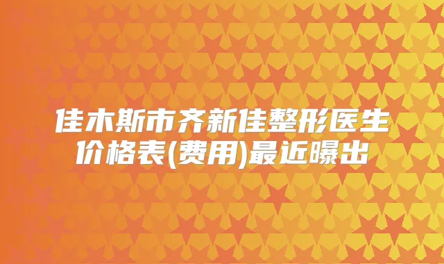 佳木斯市齐新佳整形医生价格表(费用)近曝出