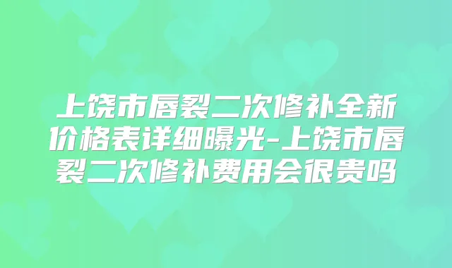 上饶市唇裂二次修补全新价格表详细曝光-上饶市唇裂二次修补费用会很贵吗