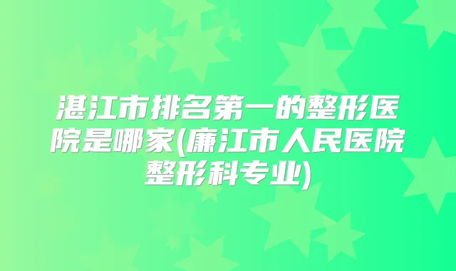湛江市的整形医院是哪家(廉江市人民医院整形科专业)