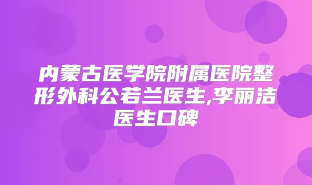 内蒙古医学院附属医院整形外科公若兰医生,李丽洁医生口碑