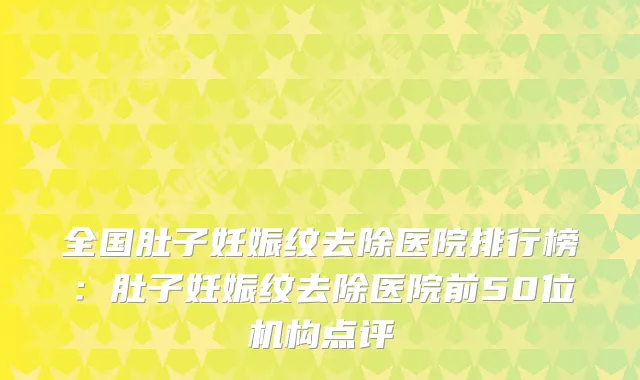 全国肚子妊娠纹去除医院排行榜：肚子妊娠纹去除医院前50位机构点评