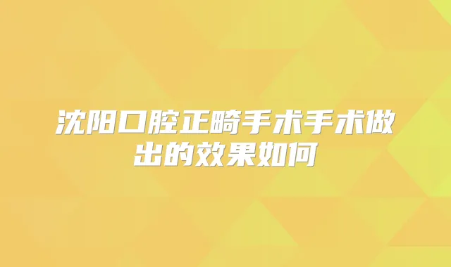 沈阳口腔正畸手术手术做出的效果如何