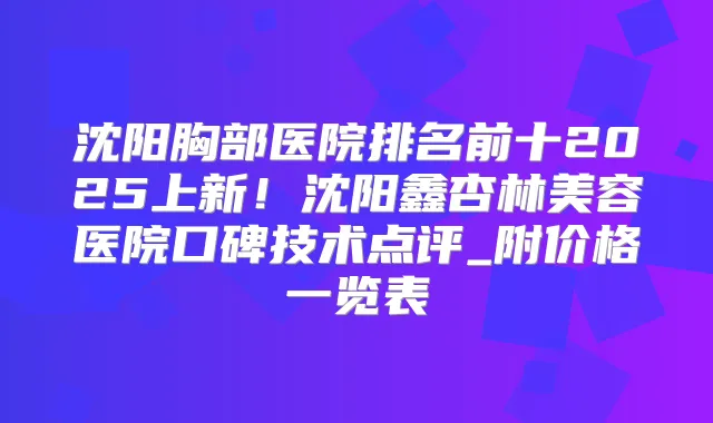 沈阳胸部医院排名前十2025上新！沈阳鑫杏林美容医院口碑技术点评_附价格一览表