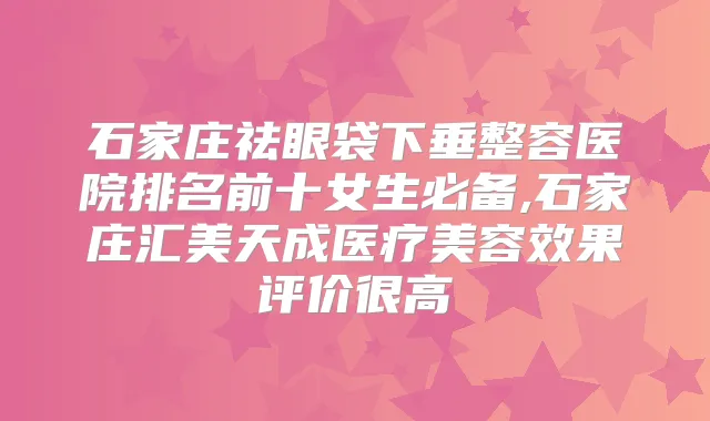 石家庄祛眼袋下垂整容医院排名前十女生必备,石家庄汇美天成医疗美容效果评价很高