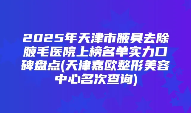 2025年天津市腋臭去除腋毛医院上榜名单实力口碑盘点(天津嘉欧整形美容中心名次查询)