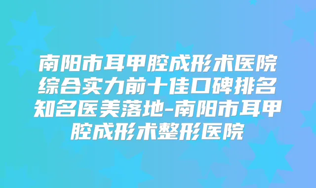 南阳市耳甲腔成形术医院综合实力前十佳口碑排名知名医美落地-南阳市耳甲腔成形术整形医院