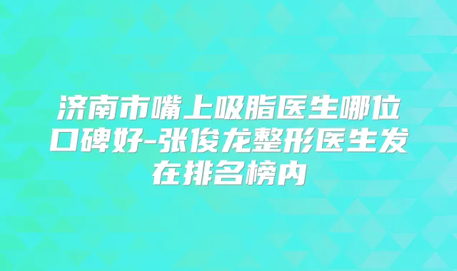 济南市嘴上吸脂医生哪位口碑好-张俊龙整形医生发在排名榜内