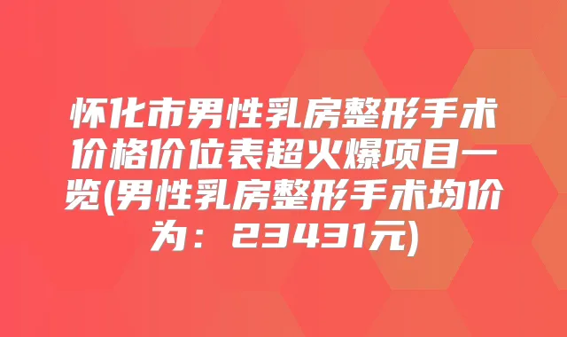 怀化市男性乳房整形手术价格价位表超火爆项目一览(男性乳房整形手术均价为:23431元)