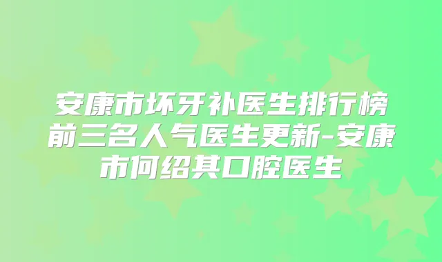 安康市坏牙补医生排行榜前三名人气医生更新-安康市何绍其口腔医生