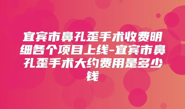 宜宾市鼻孔歪手术收费明细各个项目上线-宜宾市鼻孔歪手术大约费用是多少钱