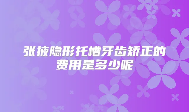 张掖隐形托槽牙齿矫正的费用是多少呢