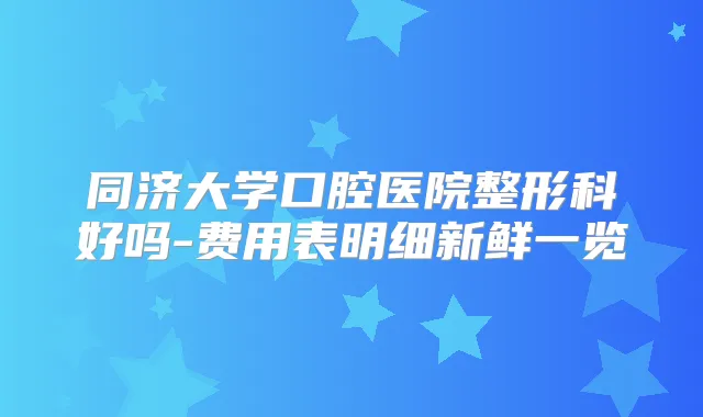 同济大学口腔医院整形科好吗-费用表明细新鲜一览