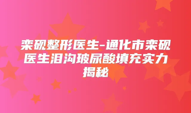 栾砚整形医生-通化市栾砚医生泪沟玻尿酸填充实力揭秘