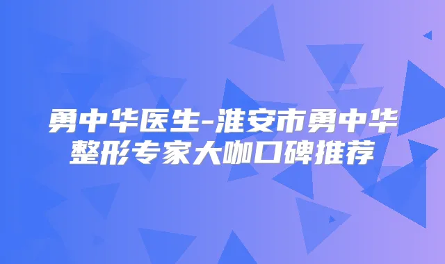勇中华医生-淮安市勇中华整形专家大咖口碑推荐