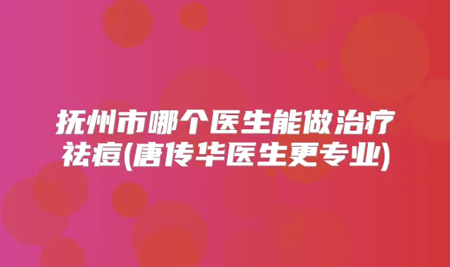 抚州市哪个医生能做祛痘(唐传华医生更专业)