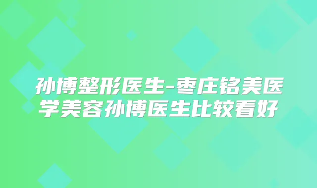 孙博整形医生-枣庄铭美医学美容孙博医生比较看好