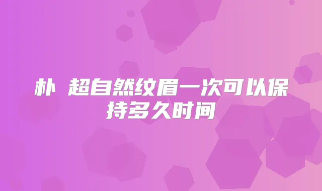 朴晙超自然纹眉一次可以保持多久时间