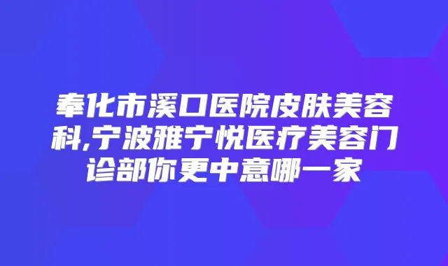 奉化市溪口医院皮肤美容科,宁波雅宁悦医疗美容门诊部你更中意哪一家