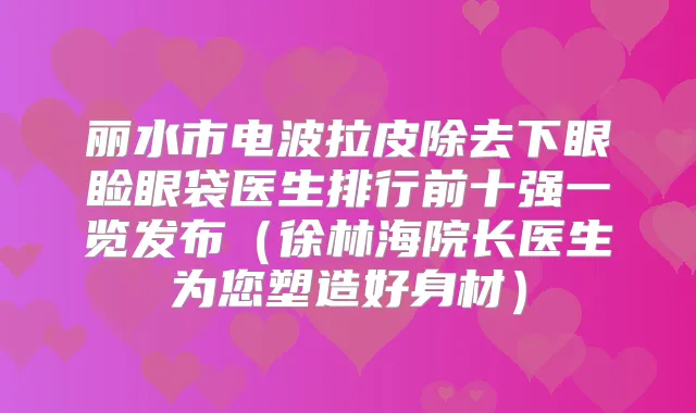 丽水市电波拉皮除去下眼睑眼袋医生排行前十强一览发布(徐林海院长医生为您塑造好身材)