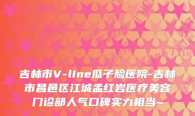 吉林市V-line瓜子脸医院-吉林市昌邑区江城孟红岩医疗美容门诊部人气口碑实力相当~