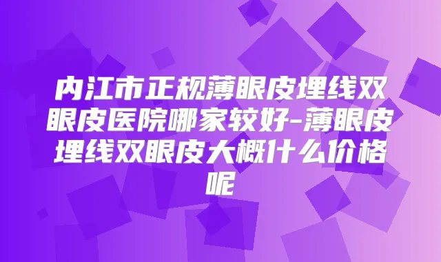 内江市正规薄眼皮埋线双眼皮医院哪家较好-薄眼皮埋线双眼皮大概什么价格呢