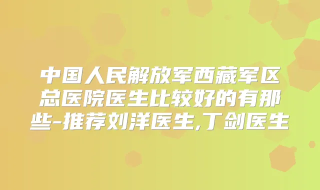 中国人民解放军西藏军区总医院医生比较好的有那些-推荐刘洋医生,丁剑医生