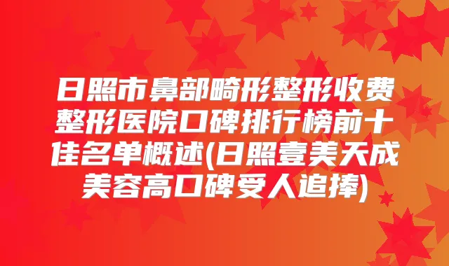 日照市鼻部畸形整形收费整形医院口碑排行榜前十佳名单概述(日照壹美天成美容高口碑受人追捧)
