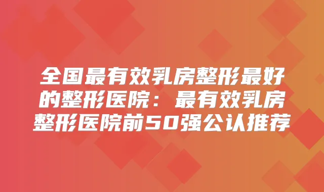 全国有效乳房整形好的整形医院:有效乳房整形医院前50强公认推荐