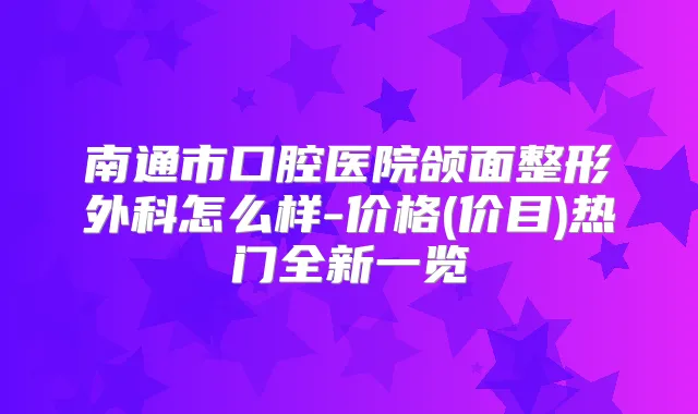 南通市口腔医院颌面整形外科怎么样-价格(价目)热门全新一览