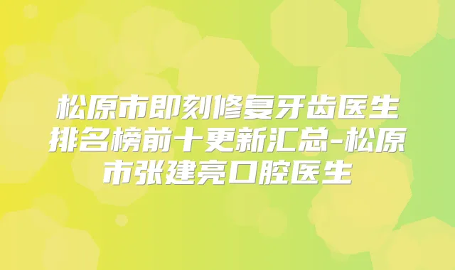 松原市修复牙齿医生排名榜前十更新汇总-松原市张建亮口腔医生