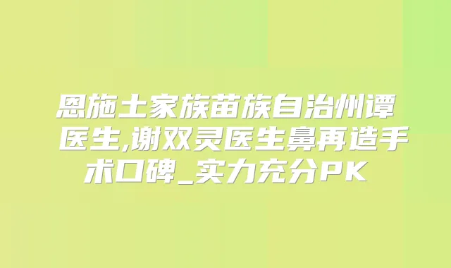 恩施土家族苗族自治州谭頔医生,谢双灵医生鼻再造手术口碑_实力充分PK