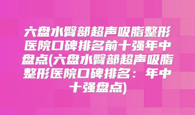 六盘水臀部超声吸脂整形医院口碑排名前十强年中盘点(六盘水臀部超声吸脂整形医院口碑排名:年中十强盘点)