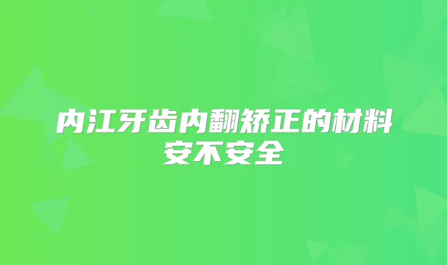 内江牙齿内翻矫正的材料安不安全